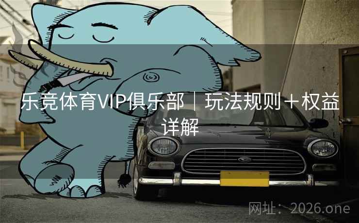 乐竞体育VIP俱乐部｜玩法规则＋权益详解