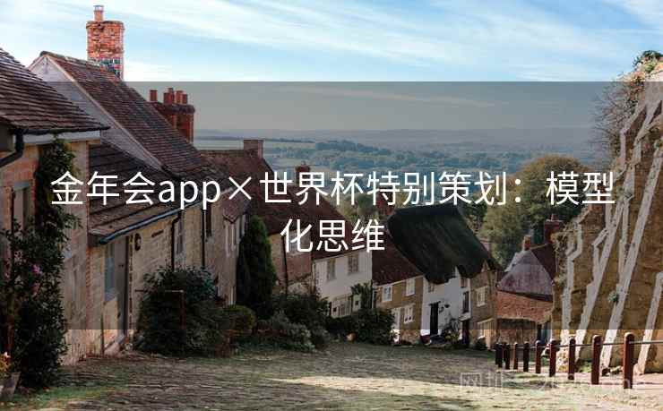 金年会app×世界杯特别策划：模型化思维