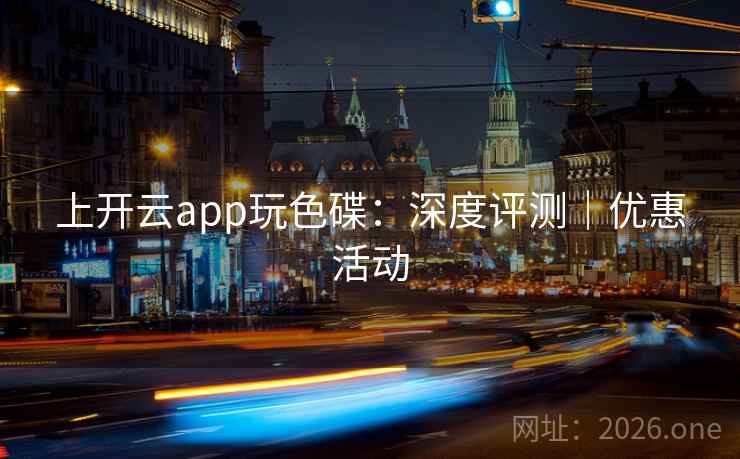上开云app玩色碟：深度评测｜优惠活动