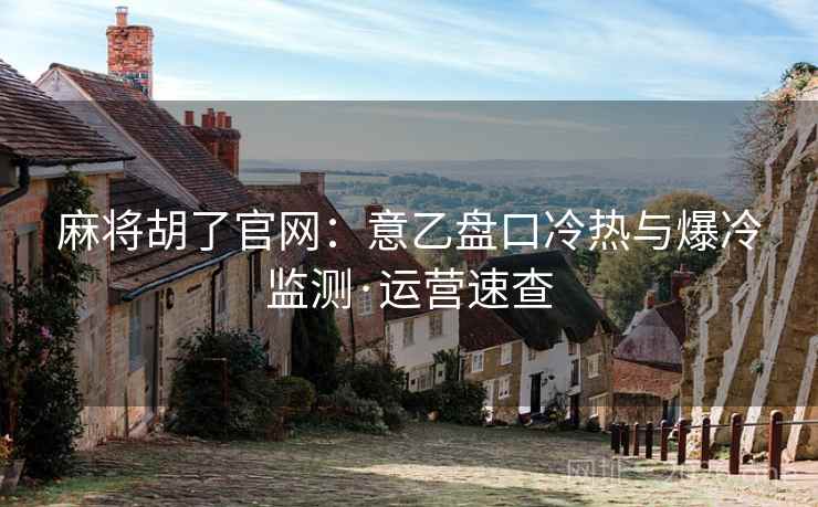 麻将胡了官网：意乙盘口冷热与爆冷监测·运营速查