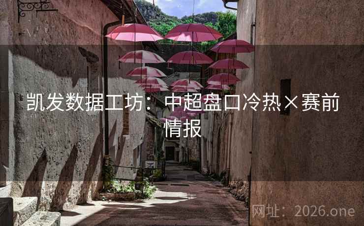 凯发数据工坊：中超盘口冷热×赛前情报