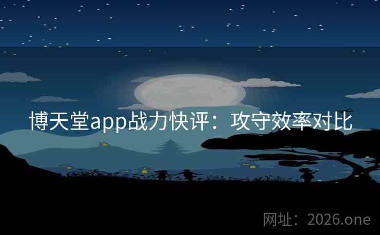 博天堂app战力快评：攻守效率对比