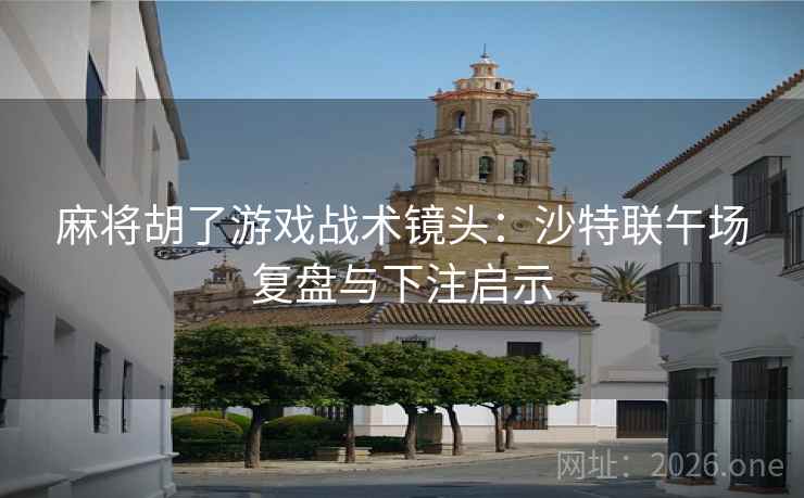 麻将胡了游戏战术镜头：沙特联午场复盘与下注启示
