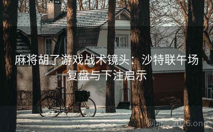 麻将胡了游戏战术镜头：沙特联午场复盘与下注启示
