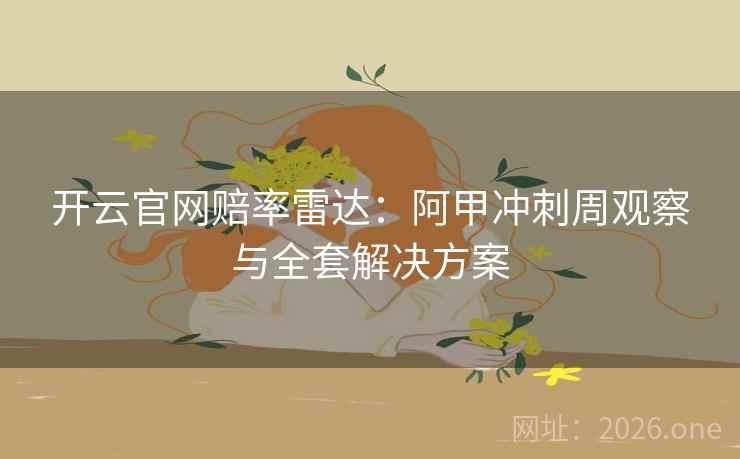 开云官网赔率雷达：阿甲冲刺周观察与全套解决方案