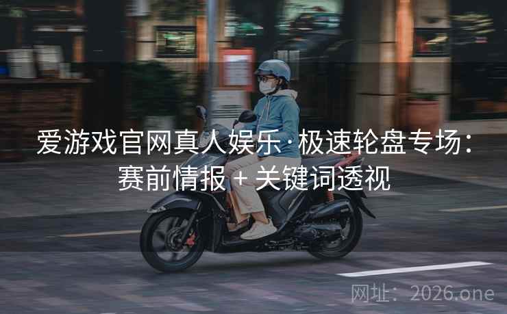 爱游戏官网真人娱乐·极速轮盘专场：赛前情报 + 关键词透视
