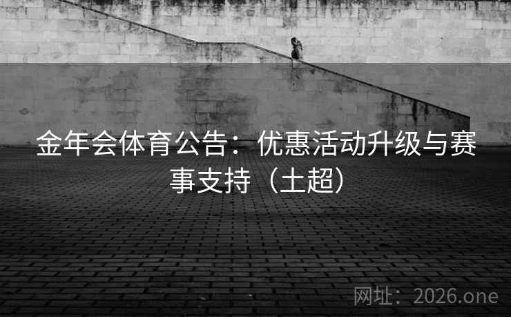金年会体育公告：优惠活动升级与赛事支持（土超）