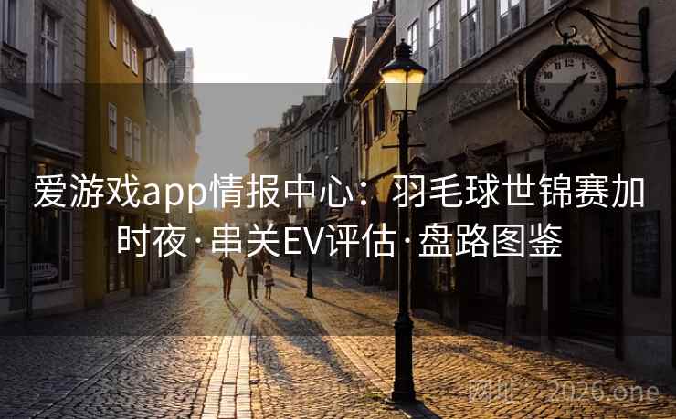 爱游戏app情报中心：羽毛球世锦赛加时夜·串关EV评估·盘路图鉴