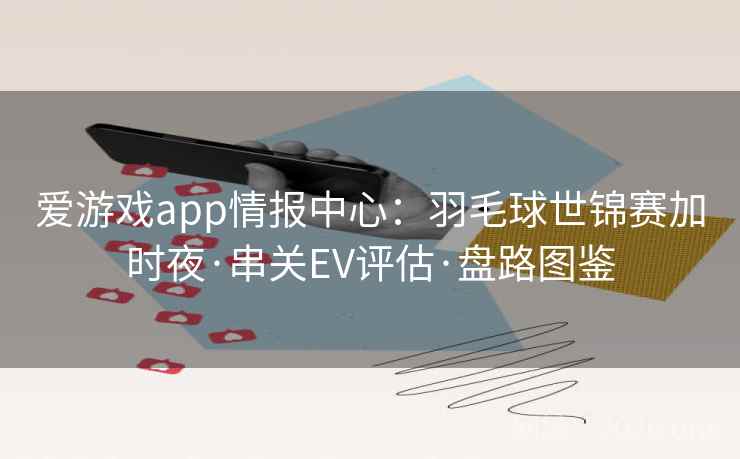 爱游戏app情报中心：羽毛球世锦赛加时夜·串关EV评估·盘路图鉴