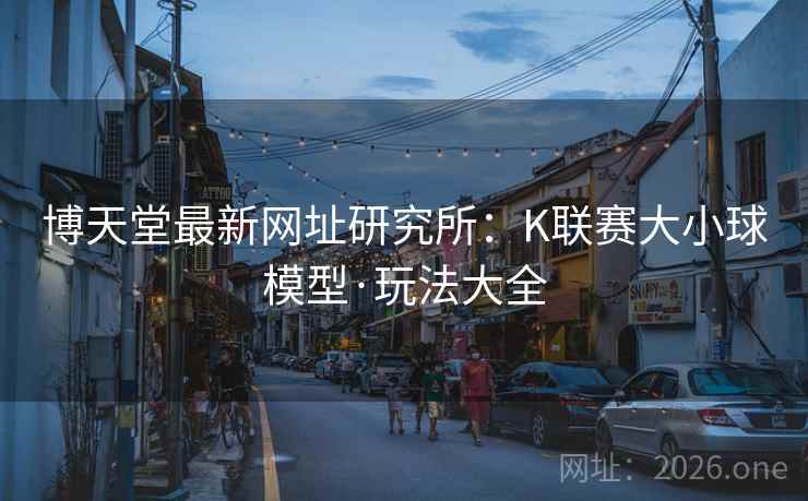 博天堂最新网址研究所：K联赛大小球模型·玩法大全