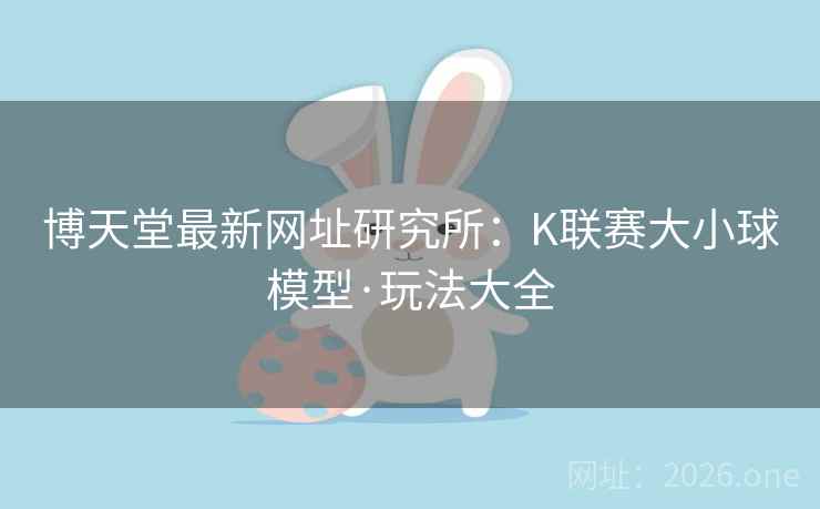 博天堂最新网址研究所：K联赛大小球模型·玩法大全