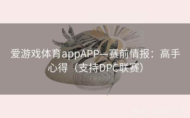 爱游戏体育appAPP—赛前情报：高手心得（支持DPC联赛）