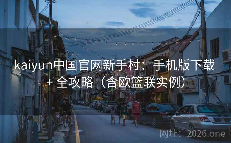 kaiyun中国官网新手村：手机版下载 + 全攻略（含欧篮联实例）