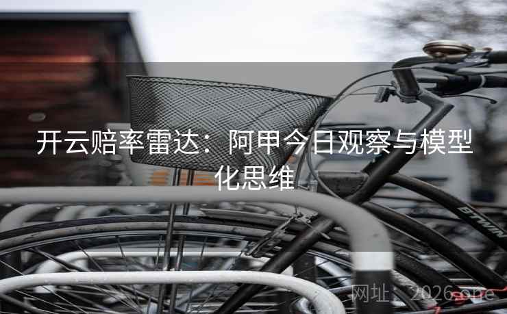 开云赔率雷达：阿甲今日观察与模型化思维