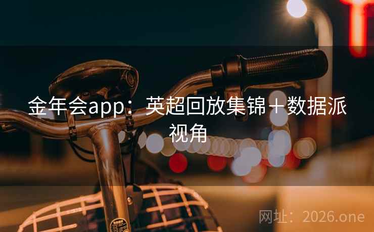 金年会app：英超回放集锦＋数据派视角