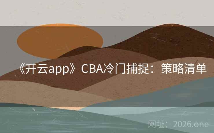 《开云app》CBA冷门捕捉：策略清单