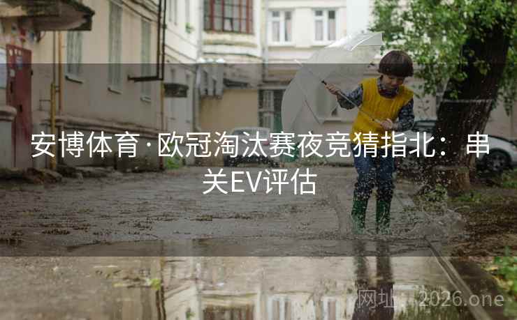 安博体育·欧冠淘汰赛夜竞猜指北：串关EV评估