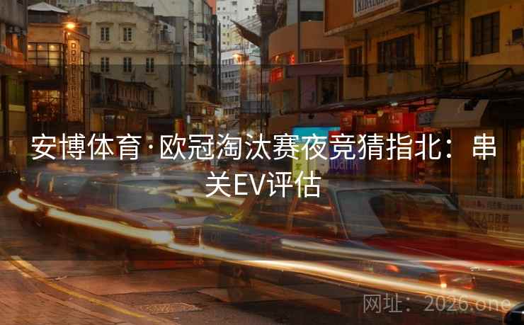 安博体育·欧冠淘汰赛夜竞猜指北：串关EV评估