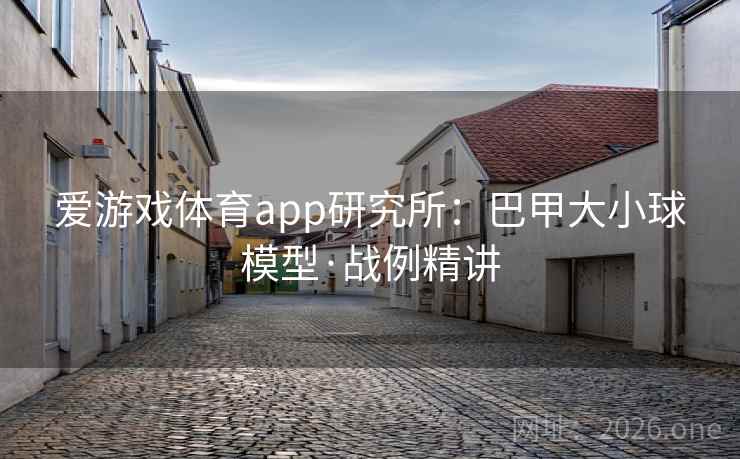 爱游戏体育app研究所：巴甲大小球模型·战例精讲