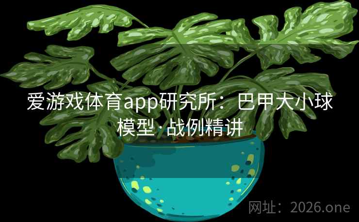 爱游戏体育app研究所：巴甲大小球模型·战例精讲