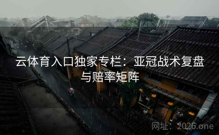云体育入口独家专栏：亚冠战术复盘与赔率矩阵
