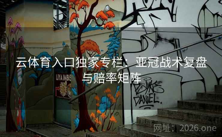 云体育入口独家专栏：亚冠战术复盘与赔率矩阵