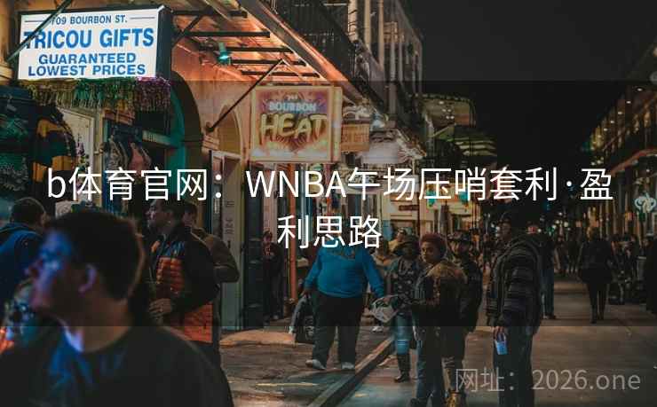 b体育官网：WNBA午场压哨套利·盈利思路