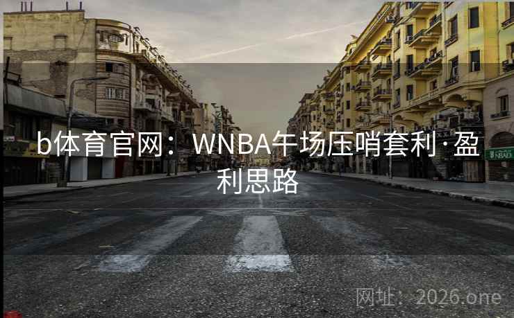 b体育官网：WNBA午场压哨套利·盈利思路