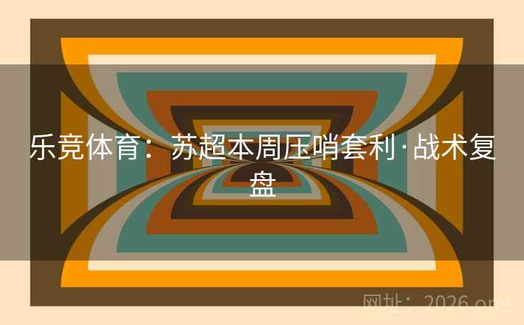 乐竞体育：苏超本周压哨套利·战术复盘