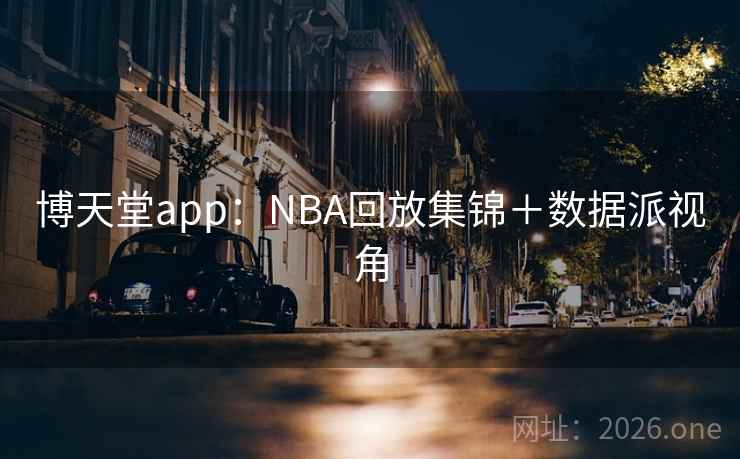 博天堂app：NBA回放集锦＋数据派视角