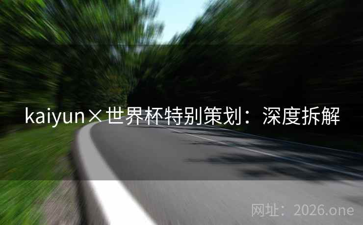 kaiyun×世界杯特别策划：深度拆解