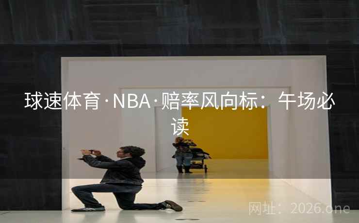 球速体育·NBA·赔率风向标：午场必读