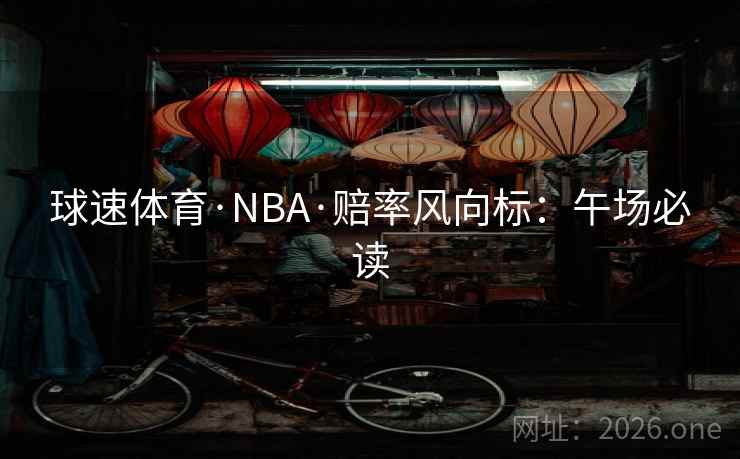 球速体育·NBA·赔率风向标：午场必读