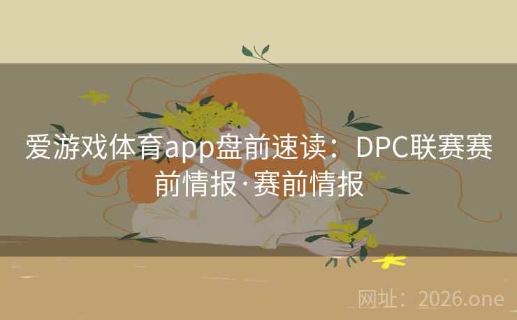 爱游戏体育app盘前速读：DPC联赛赛前情报·赛前情报