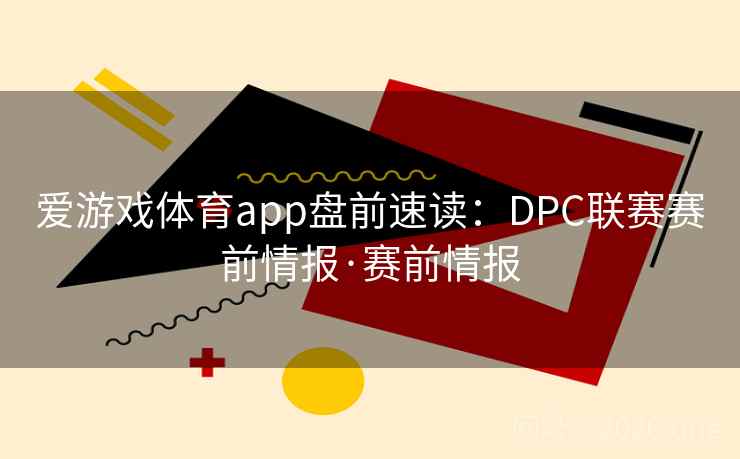 爱游戏体育app盘前速读：DPC联赛赛前情报·赛前情报
