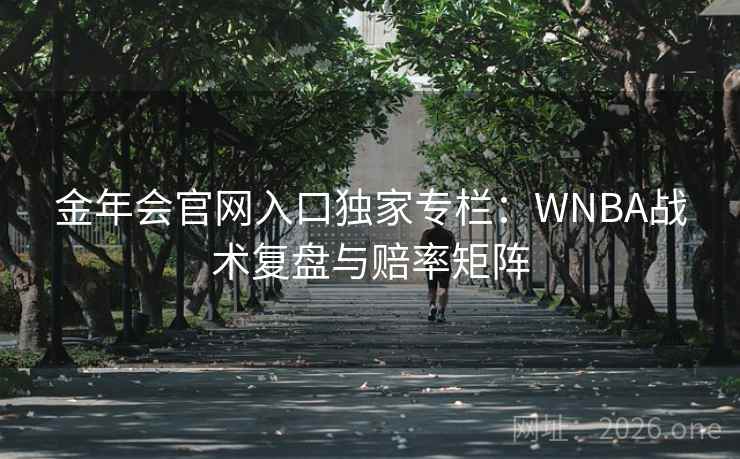 金年会官网入口独家专栏：WNBA战术复盘与赔率矩阵