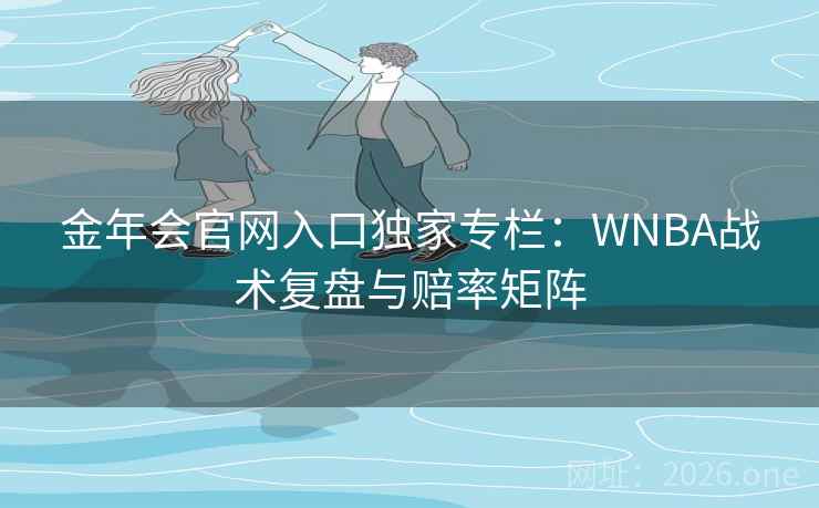 金年会官网入口独家专栏：WNBA战术复盘与赔率矩阵