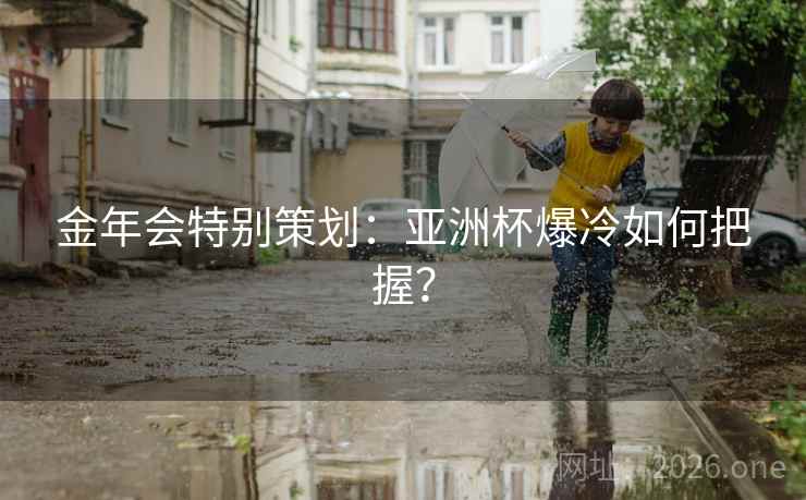 金年会特别策划：亚洲杯爆冷如何把握？