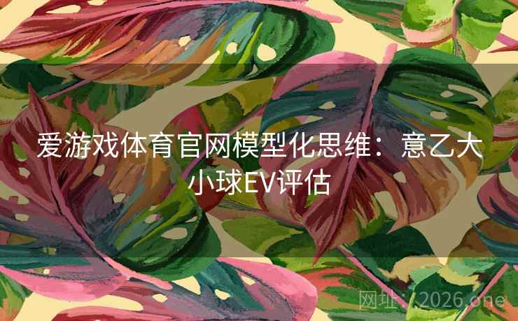 爱游戏体育官网模型化思维：意乙大小球EV评估