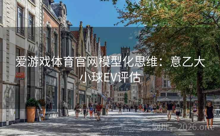 爱游戏体育官网模型化思维：意乙大小球EV评估