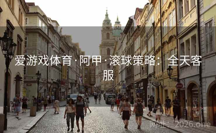爱游戏体育·阿甲·滚球策略：全天客服