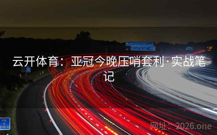 云开体育：亚冠今晚压哨套利·实战笔记
