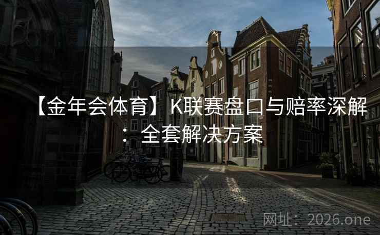 【金年会体育】K联赛盘口与赔率深解：全套解决方案