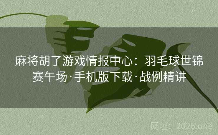 麻将胡了游戏情报中心：羽毛球世锦赛午场·手机版下载·战例精讲