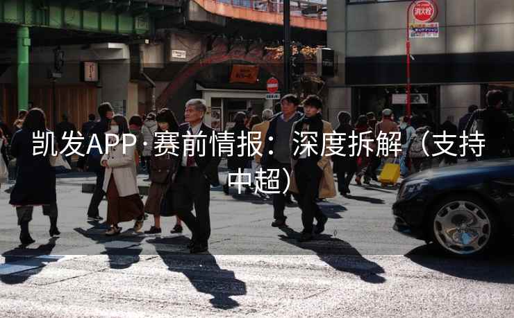 凯发APP·赛前情报：深度拆解（支持中超）