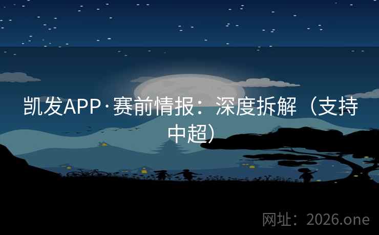 凯发APP·赛前情报：深度拆解（支持中超）