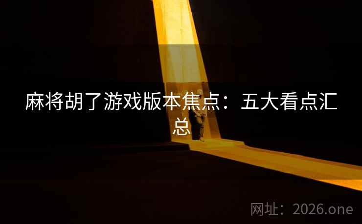 麻将胡了游戏版本焦点：五大看点汇总