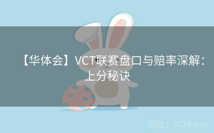 【华体会】VCT联赛盘口与赔率深解：上分秘诀