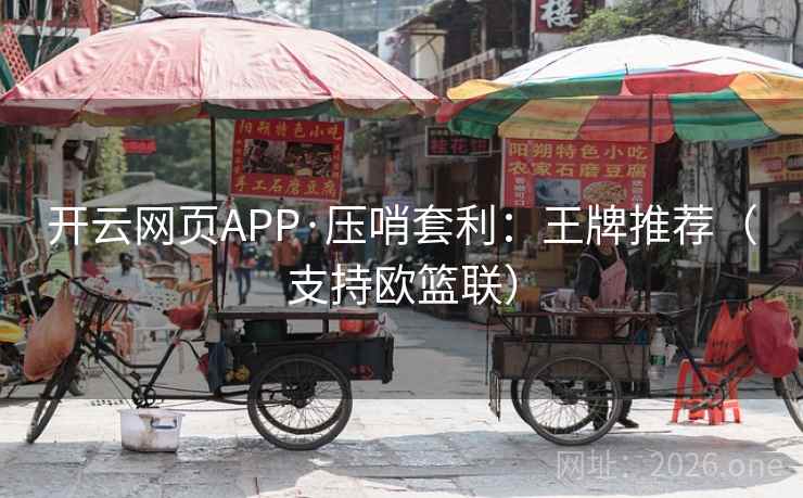 开云网页APP·压哨套利：王牌推荐（支持欧篮联）