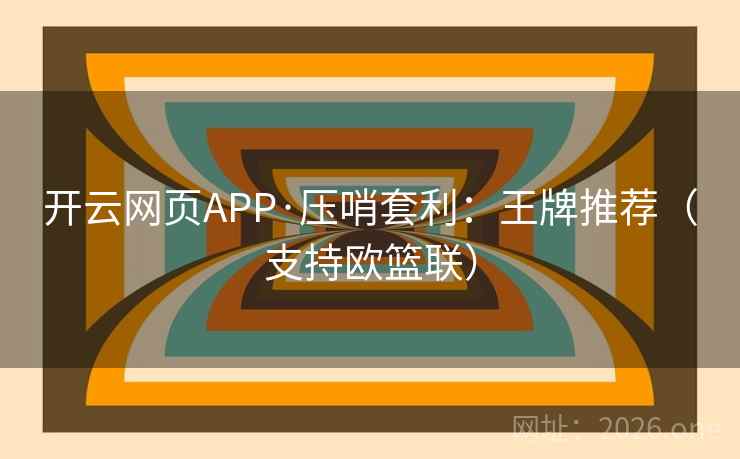 开云网页APP·压哨套利：王牌推荐（支持欧篮联）
